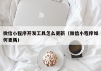 微信小程序开发工具怎么更新（微信小程序如何更新）