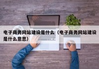 电子商务网站建设是什么（电子商务网站建设是什么意思）