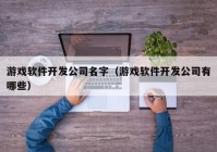 游戏软件开发公司名字（游戏软件开发公司有哪些）