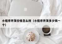 小程序开发价格怎么样（小程序开发多少钱一个）