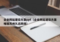 企业网站建设方案ppt（企业网站建设方案唯独苏州久远网络）