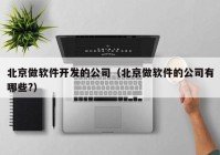 北京做软件开发的公司（北京做软件的公司有哪些?）