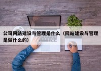 公司网站建设与管理是什么（网站建设与管理是做什么的）